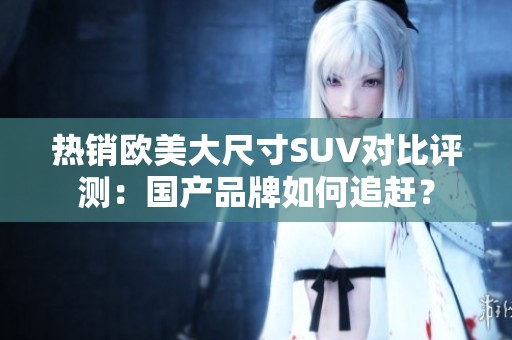 热销欧美大尺寸SUV对比评测：国产品牌如何追赶？