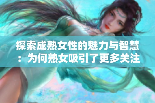 探索成熟女性的魅力与智慧：为何熟女吸引了更多关注
