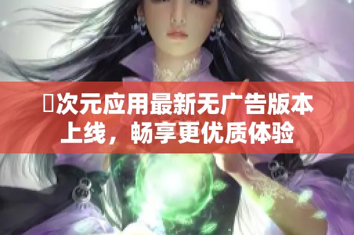 囧次元应用最新无广告版本上线，畅享更优质体验