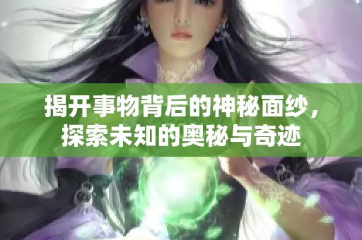 揭开事物背后的神秘面纱，探索未知的奥秘与奇迹
