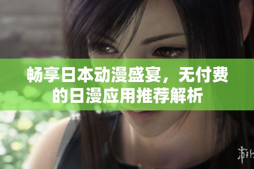 畅享日本动漫盛宴，无付费的日漫应用推荐解析