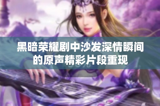 黑暗荣耀剧中沙发深情瞬间的原声精彩片段重现