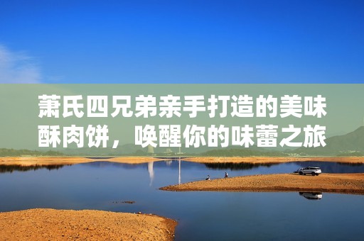 萧氏四兄弟亲手打造的美味酥肉饼，唤醒你的味蕾之旅