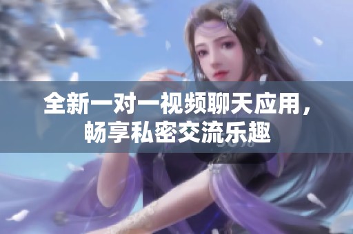 全新一对一视频聊天应用，畅享私密交流乐趣