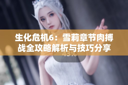 生化危机6：雪莉章节肉搏战全攻略解析与技巧分享