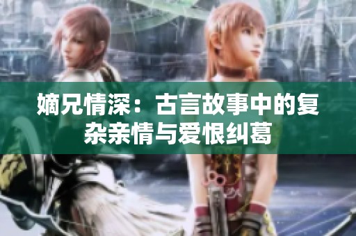 嫡兄情深：古言故事中的复杂亲情与爱恨纠葛