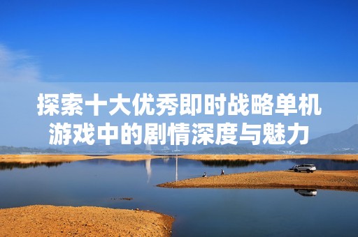 探索十大优秀即时战略单机游戏中的剧情深度与魅力