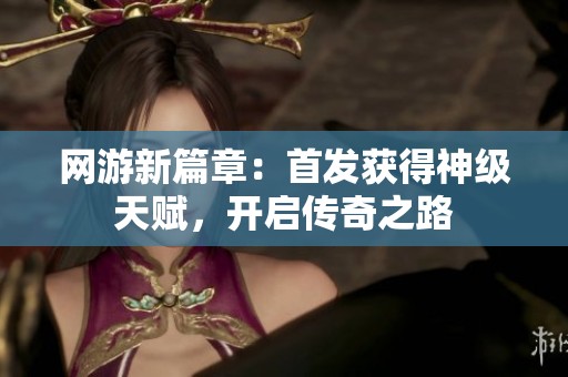 网游新篇章：首发获得神级天赋，开启传奇之路