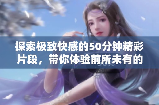 探索极致快感的50分钟精彩片段，带你体验前所未有的视觉盛宴