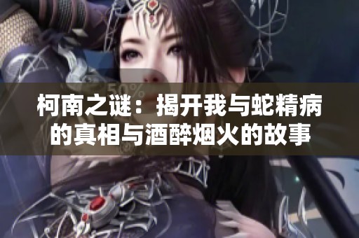 柯南之谜：揭开我与蛇精病的真相与酒醉烟火的故事