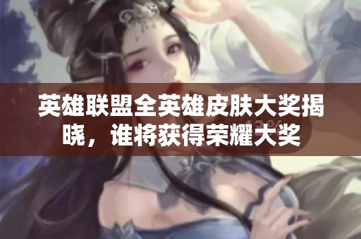 英雄联盟全英雄皮肤大奖揭晓，谁将获得荣耀大奖