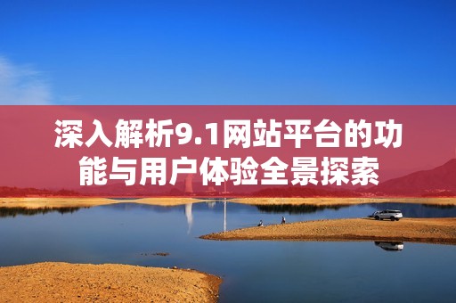 深入解析9.1网站平台的功能与用户体验全景探索