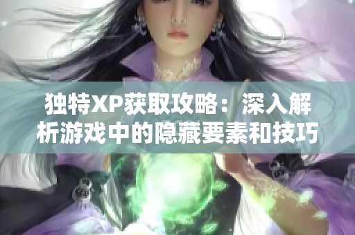 独特XP获取攻略：深入解析游戏中的隐藏要素和技巧