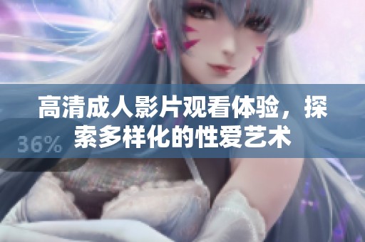 高清成人影片观看体验，探索多样化的性爱艺术