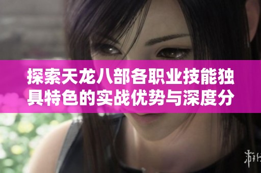 探索天龙八部各职业技能独具特色的实战优势与深度分析