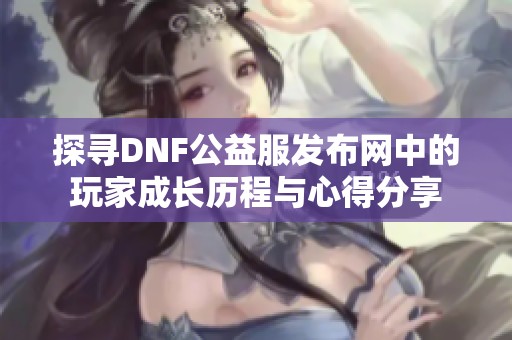 探寻DNF公益服发布网中的玩家成长历程与心得分享