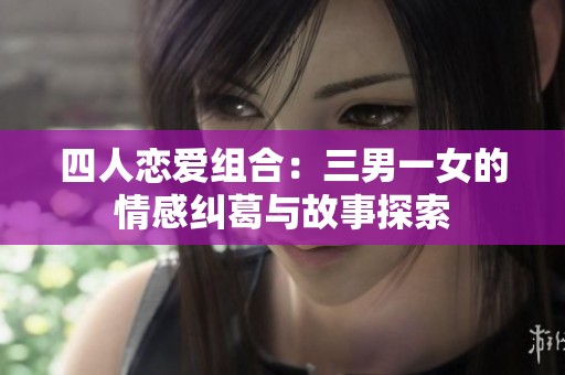 四人恋爱组合：三男一女的情感纠葛与故事探索
