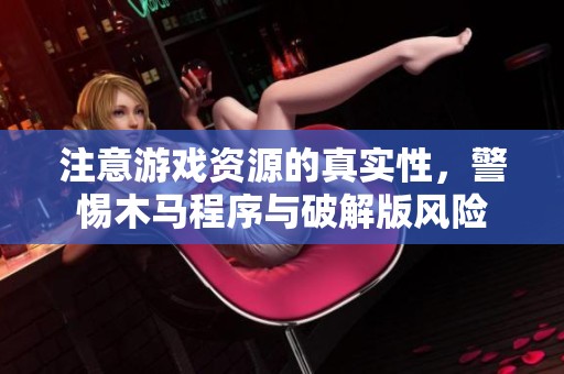 注意游戏资源的真实性，警惕木马程序与破解版风险