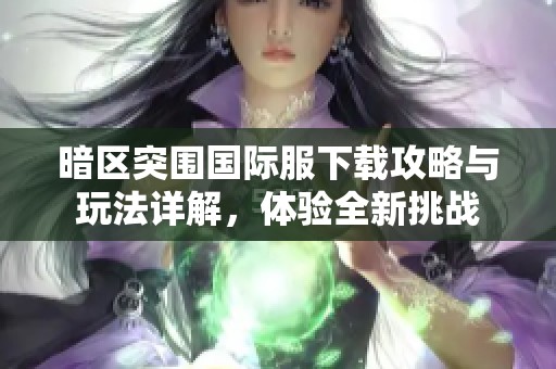 暗区突围国际服下载攻略与玩法详解，体验全新挑战