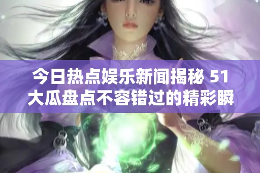 今日热点娱乐新闻揭秘 51大瓜盘点不容错过的精彩瞬间