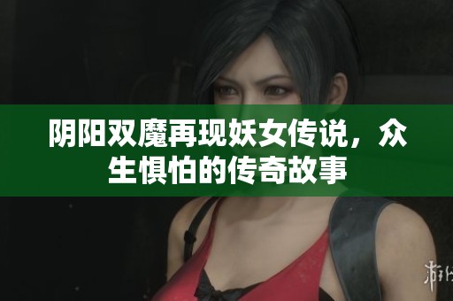 阴阳双魔再现妖女传说，众生惧怕的传奇故事