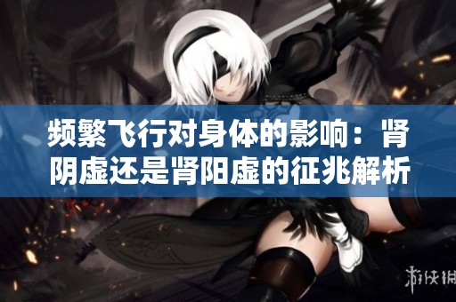 频繁飞行对身体的影响：肾阴虚还是肾阳虚的征兆解析
