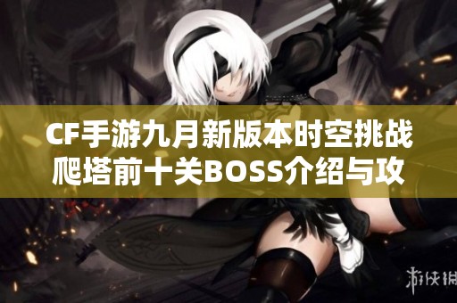 CF手游九月新版本时空挑战爬塔前十关BOSS介绍与攻略分析