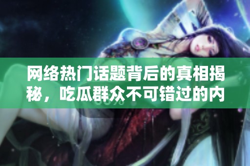 网络热门话题背后的真相揭秘，吃瓜群众不可错过的内幕！