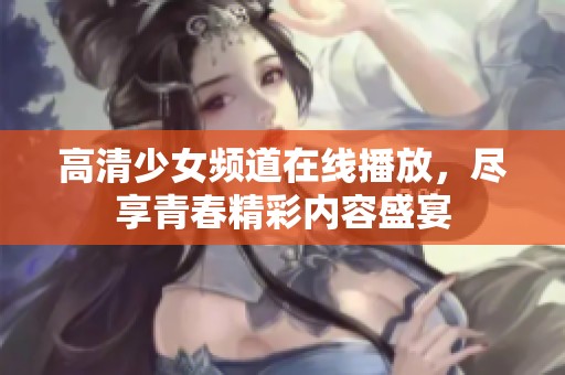 高清少女频道在线播放，尽享青春精彩内容盛宴