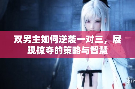 双男主如何逆袭一对三，展现掠夺的策略与智慧