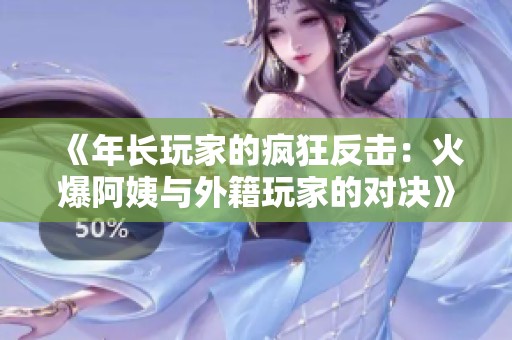 《年长玩家的疯狂反击：火爆阿姨与外籍玩家的对决》