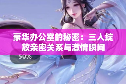 豪华办公室的秘密：三人绽放亲密关系与激情瞬间