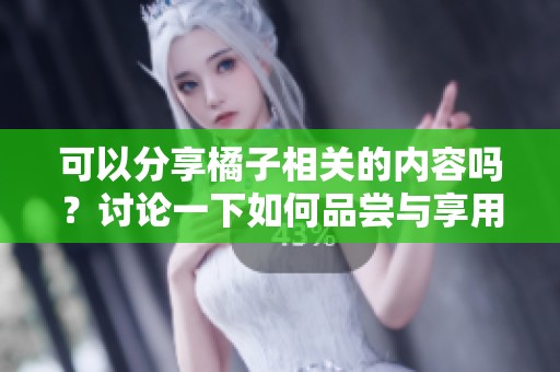 可以分享橘子相关的内容吗？讨论一下如何品尝与享用橘子。