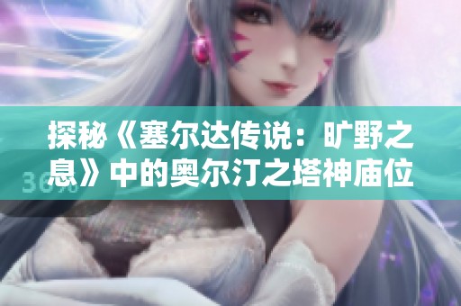 探秘《塞尔达传说：旷野之息》中的奥尔汀之塔神庙位置指南