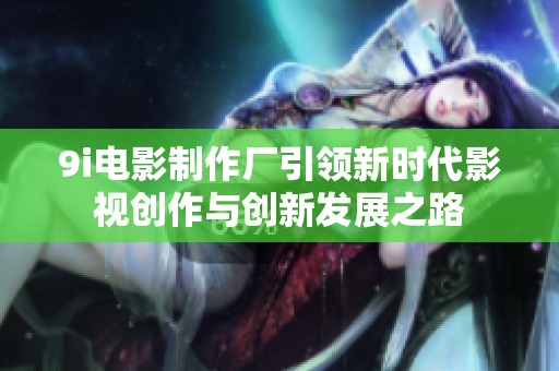 9i电影制作厂引领新时代影视创作与创新发展之路