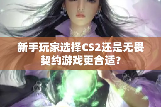 新手玩家选择CS2还是无畏契约游戏更合适？