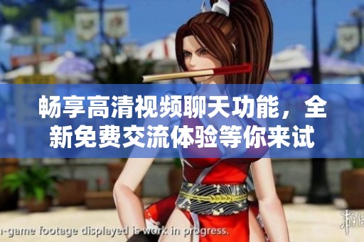 畅享高清视频聊天功能，全新免费交流体验等你来试