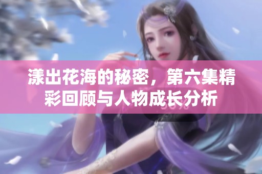 漾出花海的秘密，第六集精彩回顾与人物成长分析