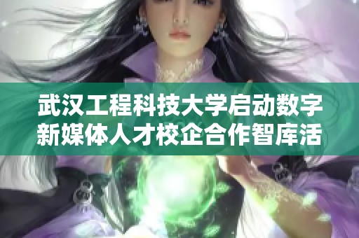 武汉工程科技大学启动数字新媒体人才校企合作智库活动