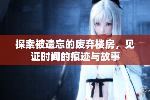 探索被遗忘的废弃楼房，见证时间的痕迹与故事