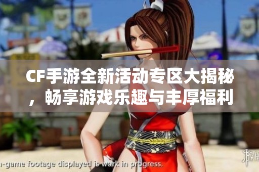 CF手游全新活动专区大揭秘，畅享游戏乐趣与丰厚福利