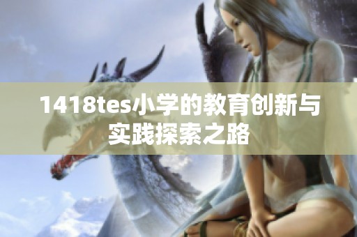 1418tes小学的教育创新与实践探索之路