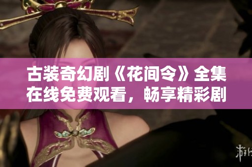 古装奇幻剧《花间令》全集在线免费观看，畅享精彩剧情
