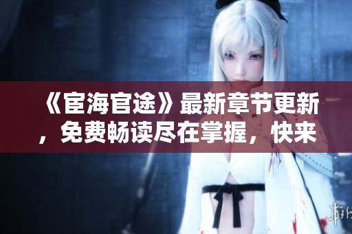 《宦海官途》最新章节更新，免费畅读尽在掌握，快来体验！