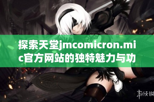 探索天堂jmcomicron.mic官方网站的独特魅力与功能