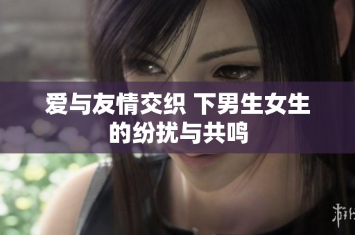 爱与友情交织 下男生女生的纷扰与共鸣