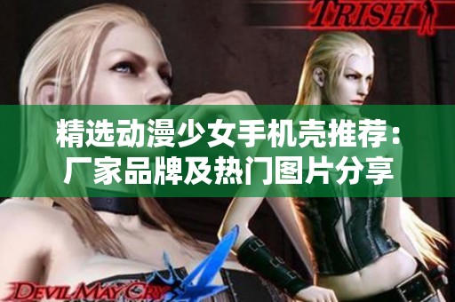 精选动漫少女手机壳推荐：厂家品牌及热门图片分享