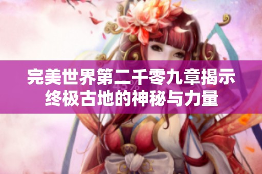 完美世界第二千零九章揭示终极古地的神秘与力量