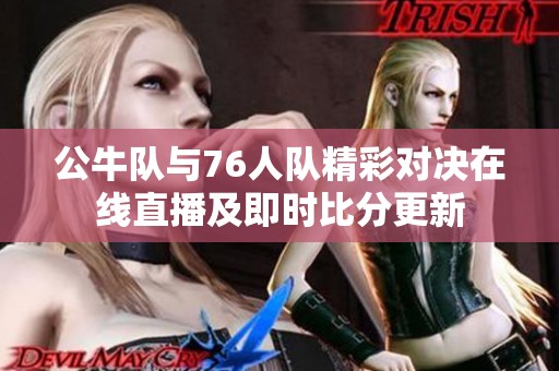公牛队与76人队精彩对决在线直播及即时比分更新