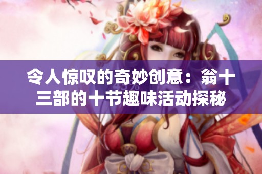 令人惊叹的奇妙创意：翁十三部的十节趣味活动探秘
